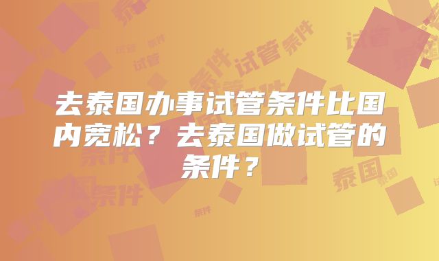 去泰国办事试管条件比国内宽松？去泰国做试管的条件？