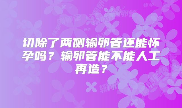 切除了两侧输卵管还能怀孕吗？输卵管能不能人工再造？