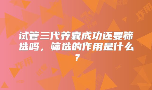 试管三代养囊成功还要筛选吗，筛选的作用是什么？