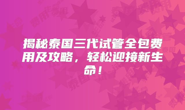 揭秘泰国三代试管全包费用及攻略，轻松迎接新生命！