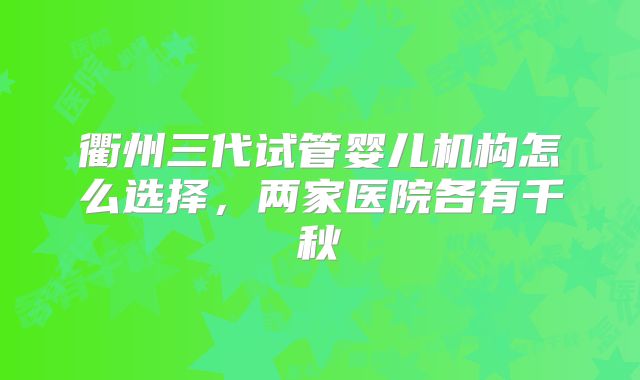 衢州三代试管婴儿机构怎么选择，两家医院各有千秋
