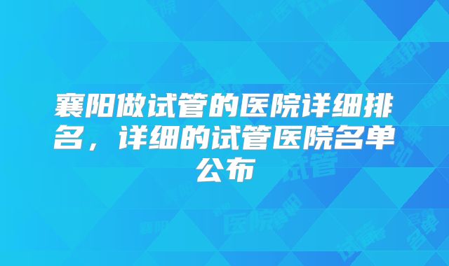 襄阳做试管的医院详细排名，详细的试管医院名单公布