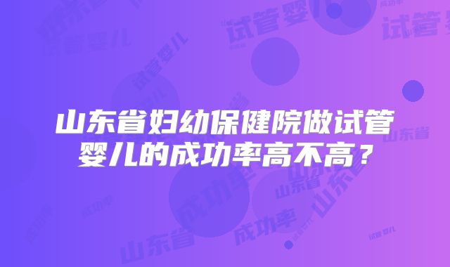 山东省妇幼保健院做试管婴儿的成功率高不高？