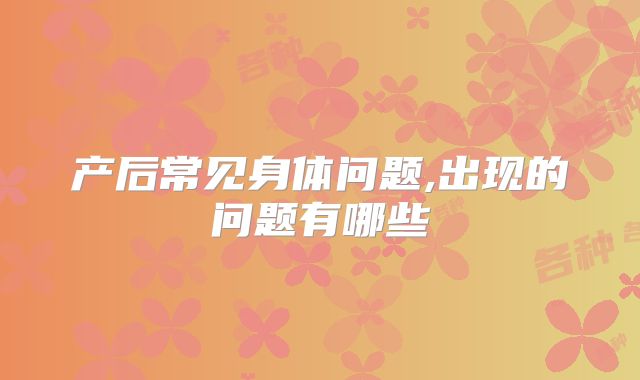 产后常见身体问题,出现的问题有哪些