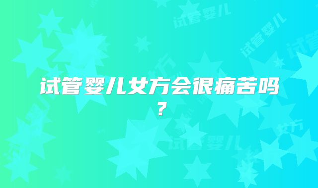 试管婴儿女方会很痛苦吗？