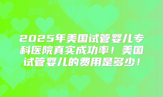 2025年美国试管婴儿专科医院真实成功率！美国试管婴儿的费用是多少！