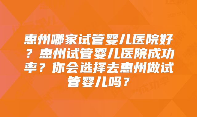 惠州哪家试管婴儿医院好？惠州试管婴儿医院成功率？你会选择去惠州做试管婴儿吗？