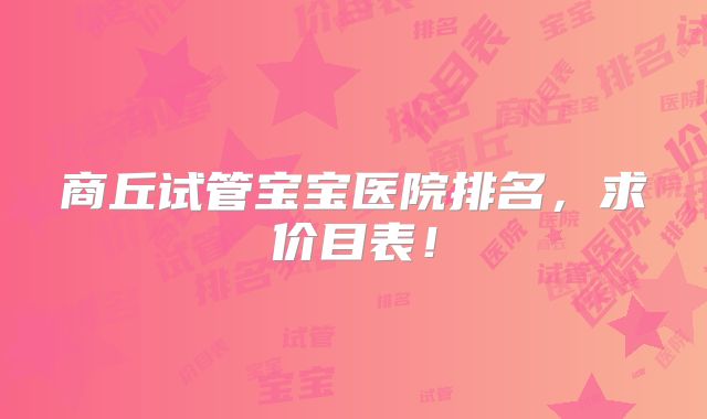 商丘试管宝宝医院排名,求价目表!