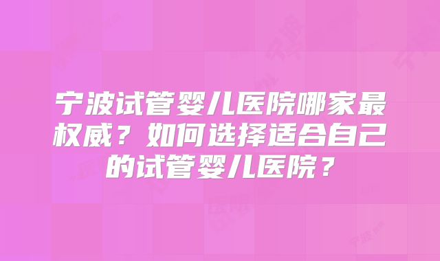 宁波试管婴儿医院哪家最权威？如何选择适合自己的试管婴儿医院？