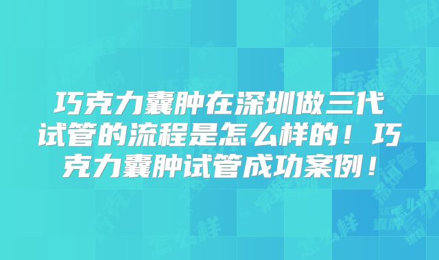 巧克力囊肿在深圳做三代试管的流程是怎么样的！巧克力囊肿试管成功案例！