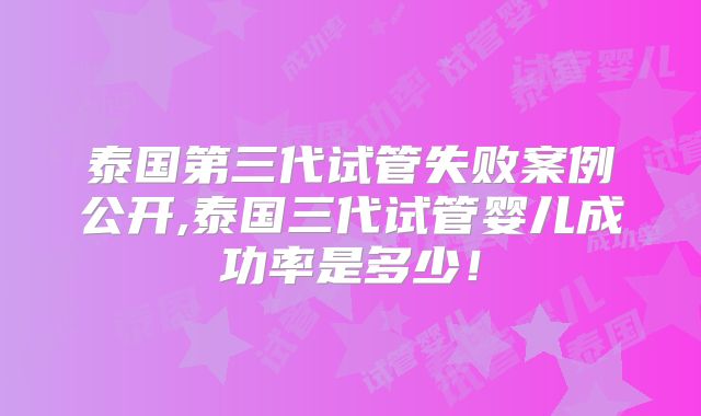 泰国第三代试管失败案例公开,泰国三代试管婴儿成功率是多少！