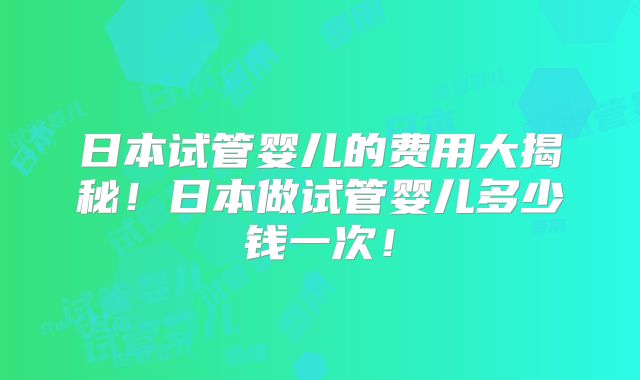 日本试管婴儿的费用大揭秘！日本做试管婴儿多少钱一次！