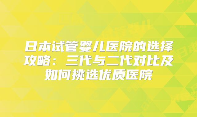 日本试管婴儿医院的选择攻略:三代与二代对比及如何挑选优质医院