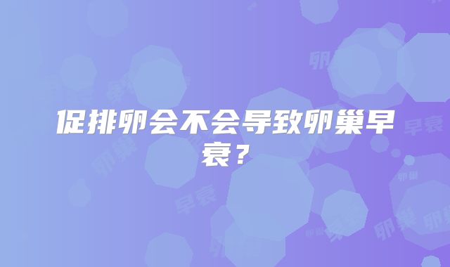促排卵会不会导致卵巢早衰？