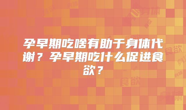 孕早期吃啥有助于身体代谢?孕早期吃什么促进食欲?