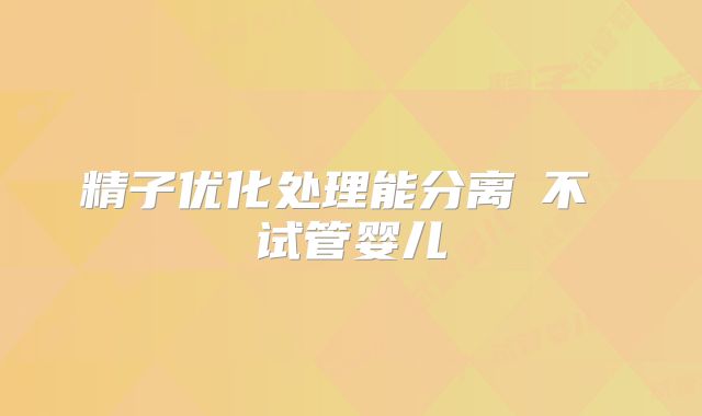 精子优化处理能分离�不 试管婴儿