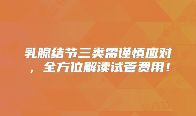 乳腺结节三类需谨慎应对，全方位解读试管费用！
