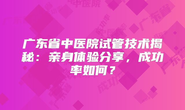 广东省中医院试管技术揭秘：亲身体验分享，成功率如何？