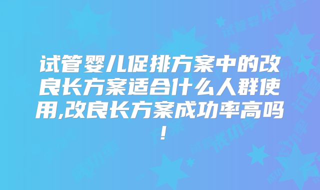 试管婴儿促排方案中的改良长方案适合什么人群使用,改良长方案成功率高吗！