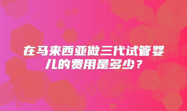 在马来西亚做三代试管婴儿的费用是多少?