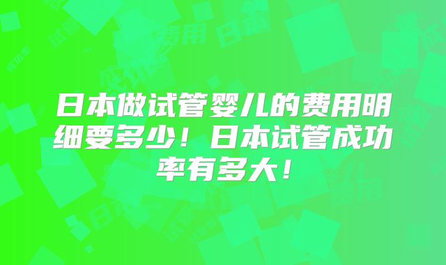 日本做试管婴儿的费用明细要多少!日本试管成功率有多大!