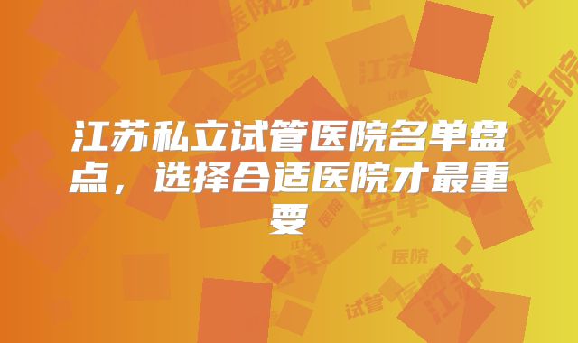 江苏私立试管医院名单盘点，选择合适医院才最重要