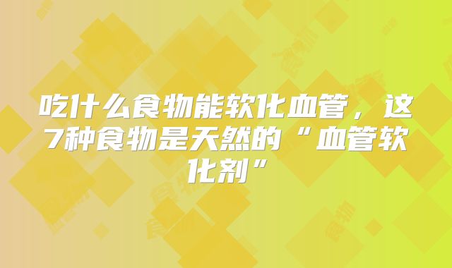 吃什么食物能软化血管,这7种食物是天然的“血管软化剂”