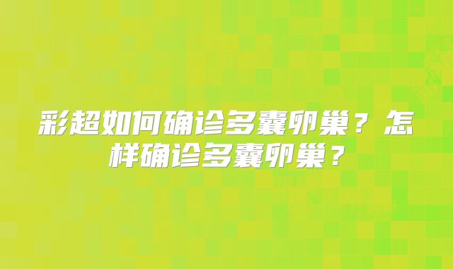 彩超如何确诊多囊卵巢？怎样确诊多囊卵巢？