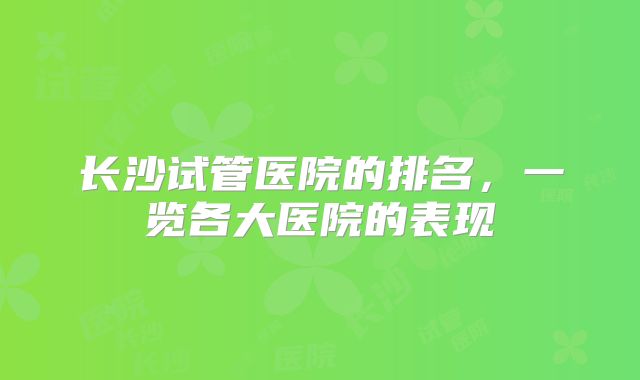 长沙试管医院的排名，一览各大医院的表现