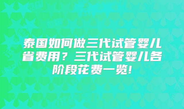 泰国如何做三代试管婴儿省费用?三代试管婴儿各阶段花费一览!