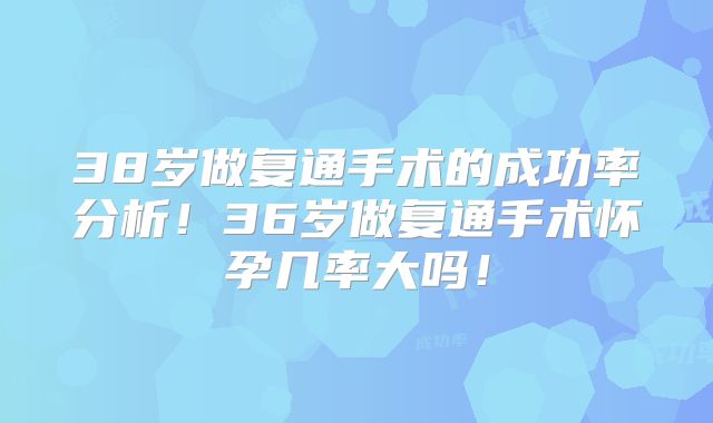 38岁做复通手术的成功率分析！36岁做复通手术怀孕几率大吗！