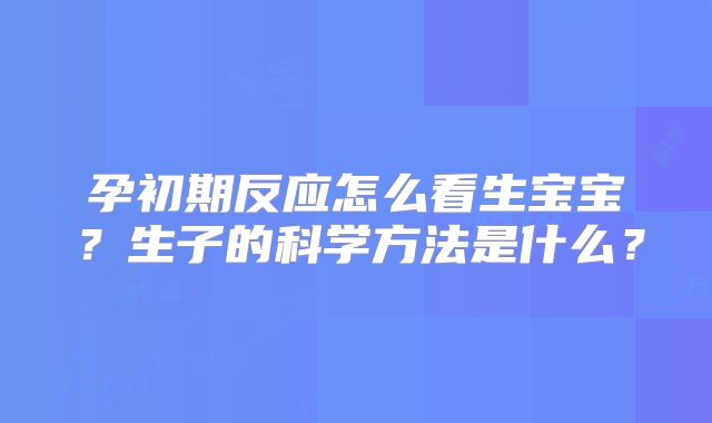 孕初期反应怎么看生宝宝？生子的科学方法是什么？