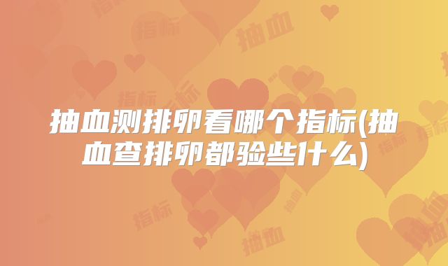 抽血测排卵看哪个指标(抽血查排卵都验些什么)