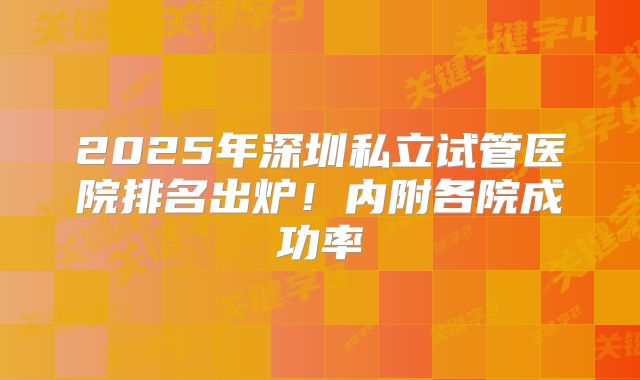 2025年深圳私立试管医院排名出炉！内附各院成功率