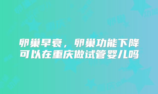 卵巢早衰,卵巢功能下降可以在重庆做试管婴儿吗