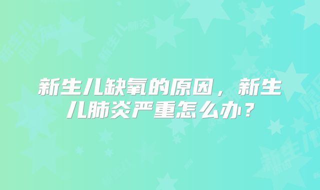 新生儿缺氧的原因，新生儿肺炎严重怎么办？