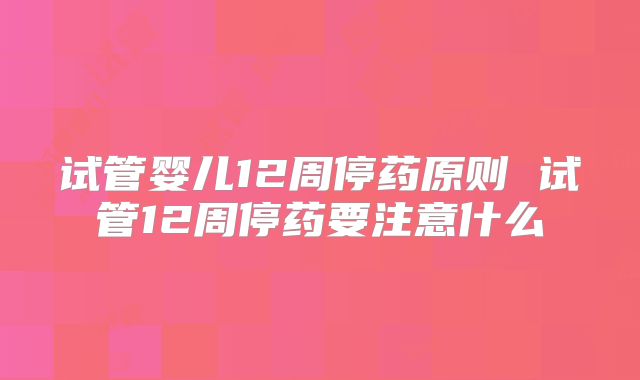 试管婴儿12周停药原则 试管12周停药要注意什么