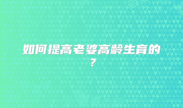 如何提高老婆高龄生育的?
