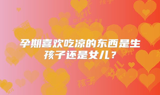 孕期喜欢吃凉的东西是生孩子还是女儿?