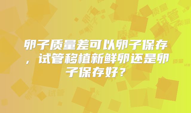 卵子质量差可以卵子保存，试管移植新鲜卵还是卵子保存好？