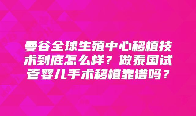 曼谷全球生殖中心移植技术到底怎么样?做泰国试管婴儿手术移植靠谱吗?
