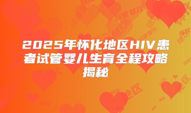 2025年怀化地区HIV患者试管婴儿生育全程攻略揭秘