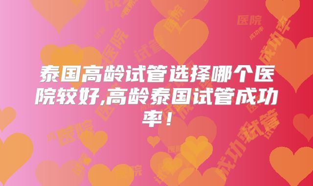 泰国高龄试管选择哪个医院较好,高龄泰国试管成功率！