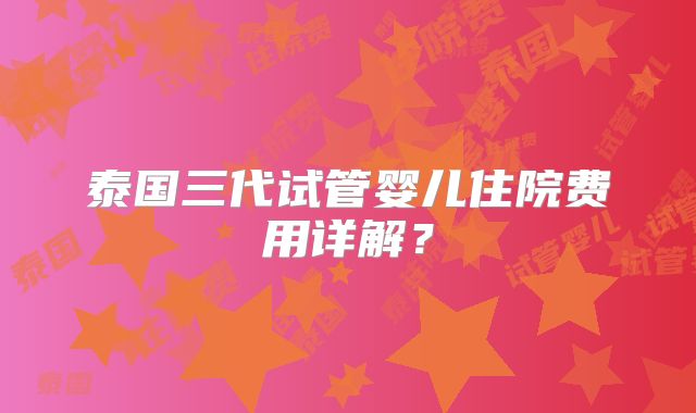泰国三代试管婴儿住院费用详解？