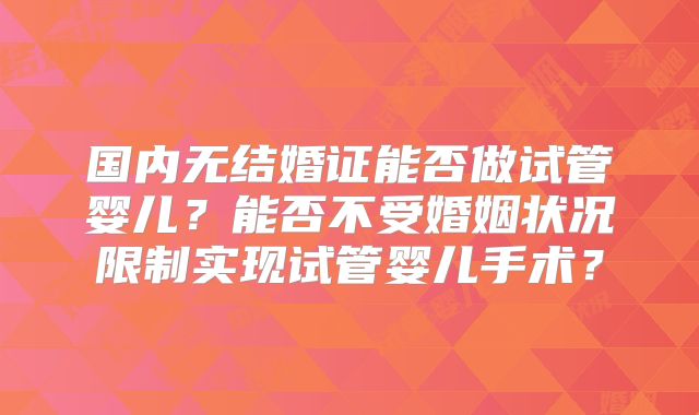 国内无结婚证能否做试管婴儿？能否不受婚姻状况限制实现试管婴儿手术？