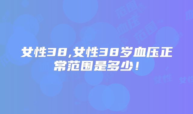女性38,女性38岁血压正常范围是多少！