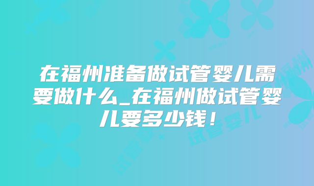 在福州准备做试管婴儿需要做什么_在福州做试管婴儿要多少钱!