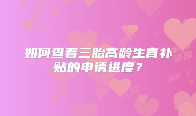 如何查看三胎高龄生育补贴的申请进度?