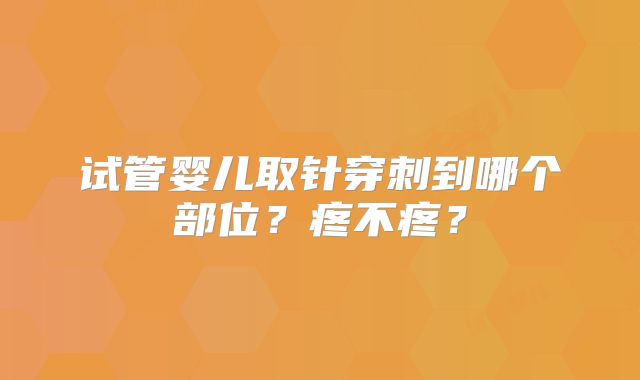 试管婴儿取针穿刺到哪个部位？疼不疼？