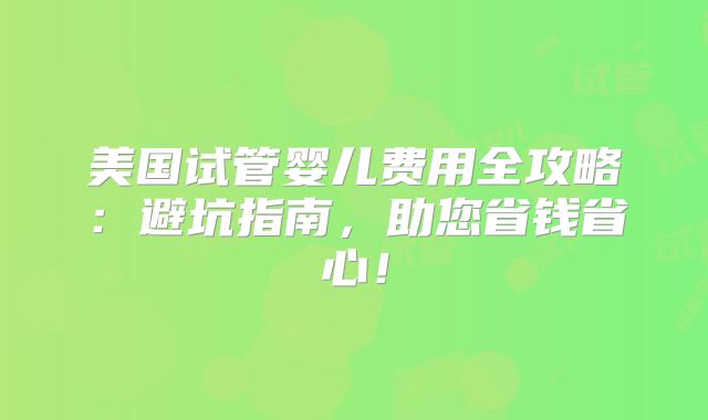 美国试管婴儿费用全攻略：避坑指南，助您省钱省心！
